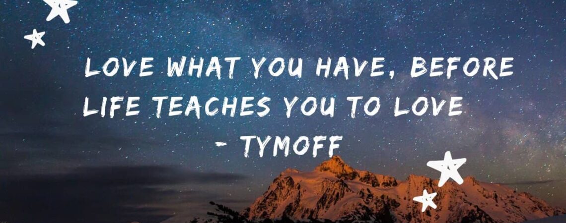 Love What You Have, Before Life Teaches You To Love - Tymoff